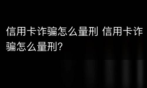 信用卡诈骗怎么量刑 信用卡诈骗怎么量刑?