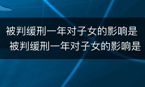 被判缓刑一年对子女的影响是 被判缓刑一年对子女的影响是什么