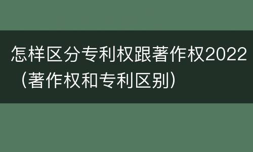 怎样区分专利权跟著作权2022（著作权和专利区别）