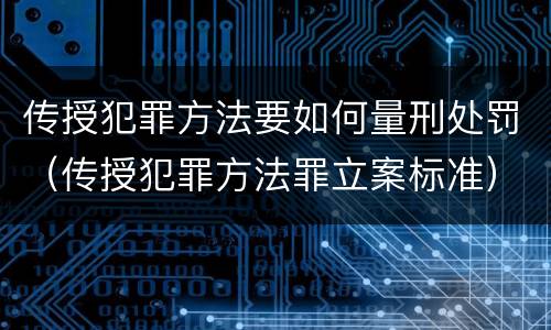 传授犯罪方法要如何量刑处罚（传授犯罪方法罪立案标准）