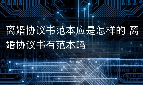 离婚协议书范本应是怎样的 离婚协议书有范本吗