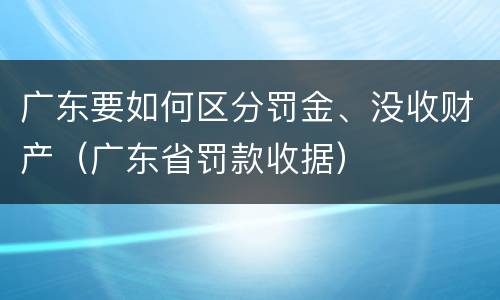 广东要如何区分罚金、没收财产（广东省罚款收据）