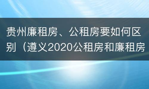 贵州廉租房、公租房要如何区别（遵义2020公租房和廉租房）