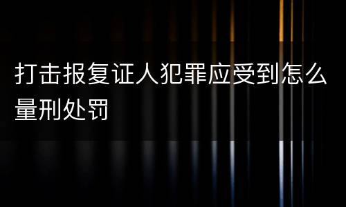 打击报复证人犯罪应受到怎么量刑处罚