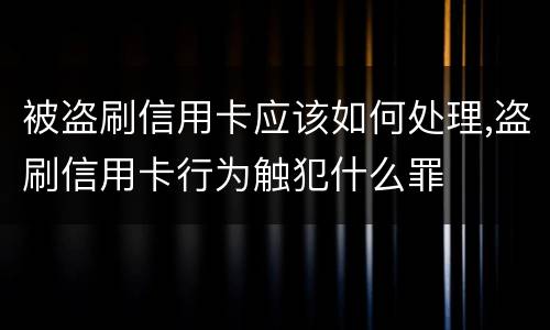 被盗刷信用卡应该如何处理,盗刷信用卡行为触犯什么罪