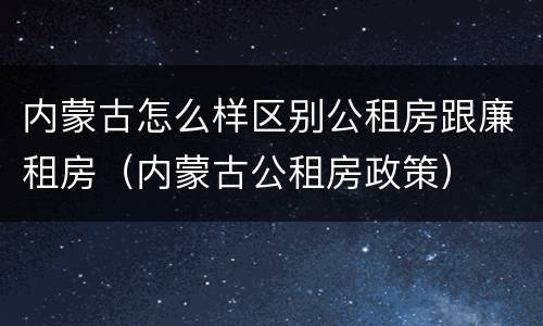 内蒙古怎么样区别公租房跟廉租房（内蒙古公租房政策）
