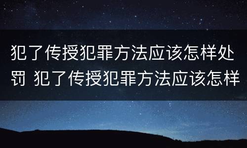 犯了传授犯罪方法应该怎样处罚 犯了传授犯罪方法应该怎样处罚他