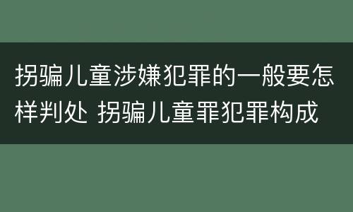 拐骗儿童涉嫌犯罪的一般要怎样判处 拐骗儿童罪犯罪构成