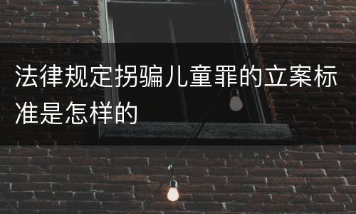 法律规定拐骗儿童罪的立案标准是怎样的