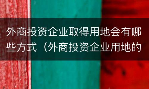 外商投资企业取得用地会有哪些方式（外商投资企业用地的取得方式包括）