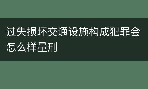 过失损坏交通设施构成犯罪会怎么样量刑