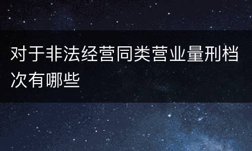 对于非法经营同类营业量刑档次有哪些