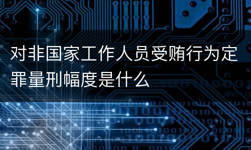 对非国家工作人员受贿行为定罪量刑幅度是什么