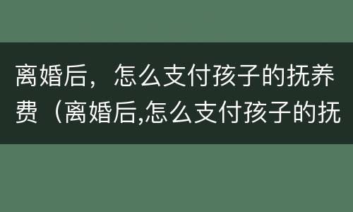 离婚后，怎么支付孩子的抚养费（离婚后,怎么支付孩子的抚养费费用）