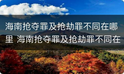 海南抢夺罪及抢劫罪不同在哪里 海南抢夺罪及抢劫罪不同在哪里立案