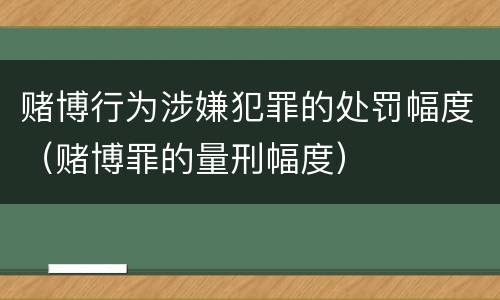 赌博行为涉嫌犯罪的处罚幅度（赌博罪的量刑幅度）