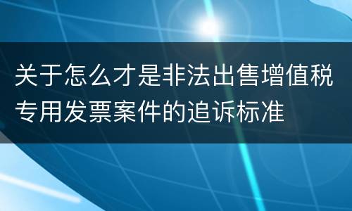 关于怎么才是非法出售增值税专用发票案件的追诉标准