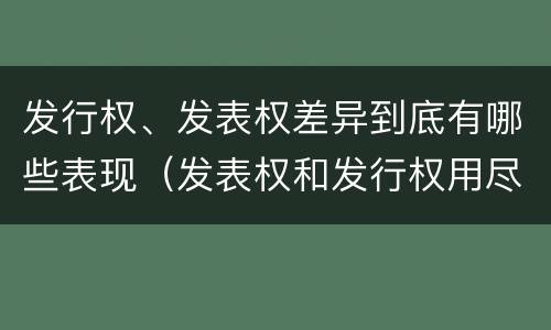发行权、发表权差异到底有哪些表现（发表权和发行权用尽区别）