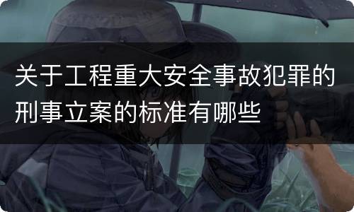 关于工程重大安全事故犯罪的刑事立案的标准有哪些