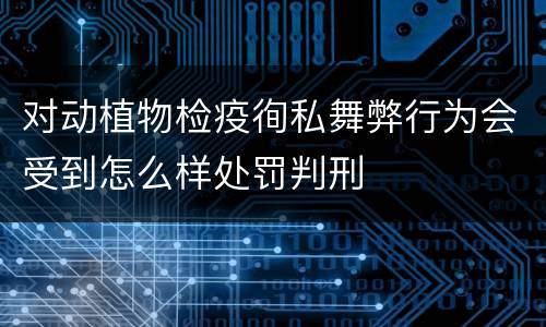 对动植物检疫徇私舞弊行为会受到怎么样处罚判刑