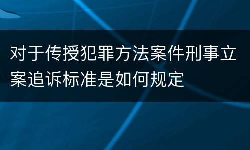 对于传授犯罪方法案件刑事立案追诉标准是如何规定