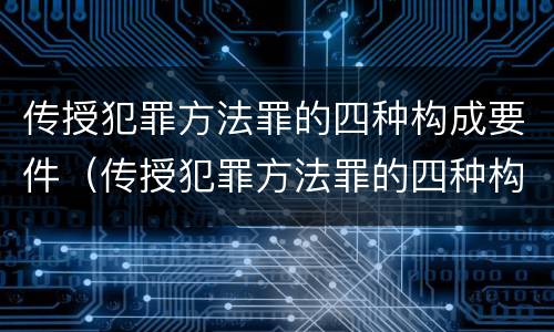传授犯罪方法罪的四种构成要件（传授犯罪方法罪的四种构成要件是）