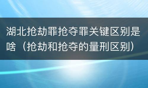 湖北抢劫罪抢夺罪关键区别是啥（抢劫和抢夺的量刑区别）