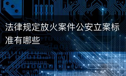 法律规定放火案件公安立案标准有哪些