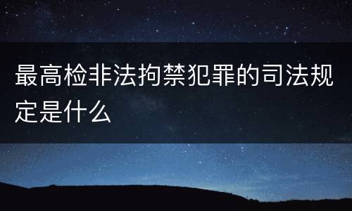 最高检非法拘禁犯罪的司法规定是什么