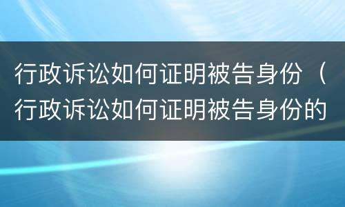 行政诉讼如何证明被告身份（行政诉讼如何证明被告身份的）