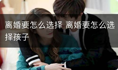 离婚要怎么选择 离婚要怎么选择孩子