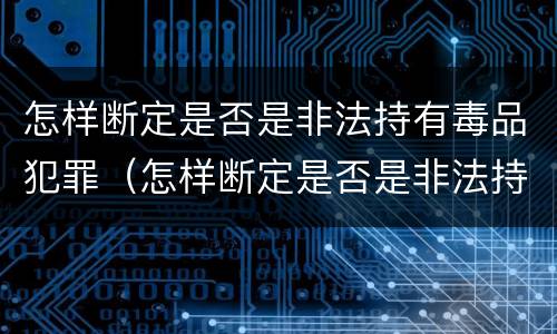 怎样断定是否是非法持有毒品犯罪（怎样断定是否是非法持有毒品犯罪行为）
