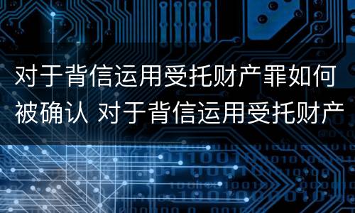 对于背信运用受托财产罪如何被确认 对于背信运用受托财产罪如何被确认为诈骗