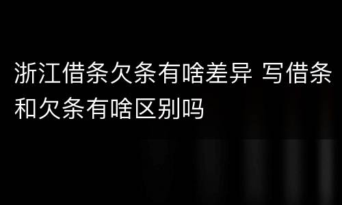 浙江借条欠条有啥差异 写借条和欠条有啥区别吗