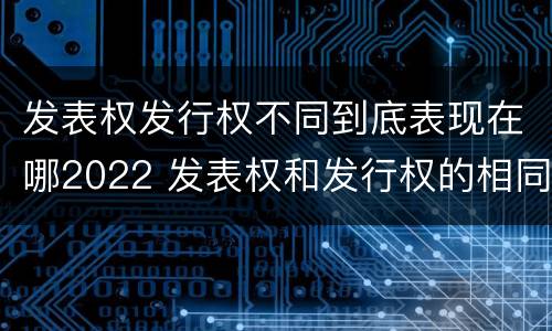 发表权发行权不同到底表现在哪2022 发表权和发行权的相同点