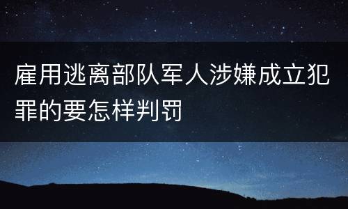 雇用逃离部队军人涉嫌成立犯罪的要怎样判罚