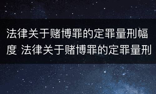 法律关于赌博罪的定罪量刑幅度 法律关于赌博罪的定罪量刑幅度是多少