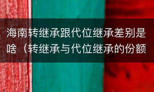 海南转继承跟代位继承差别是啥（转继承与代位继承的份额有什么区别）
