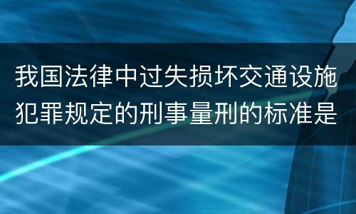 我国法律中过失损坏交通设施犯罪规定的刑事量刑的标准是什么