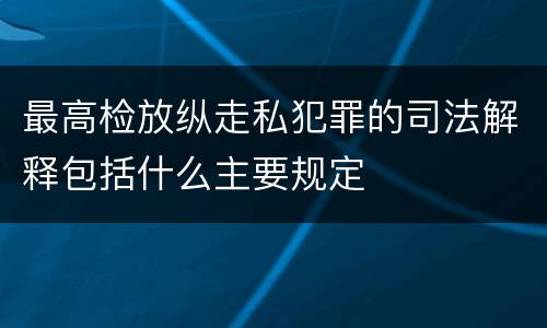 最高检放纵走私犯罪的司法解释包括什么主要规定