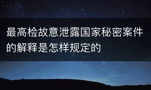 最高检故意泄露国家秘密案件的解释是怎样规定的