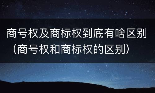 商号权及商标权到底有啥区别（商号权和商标权的区别）