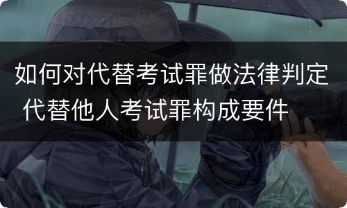 如何对代替考试罪做法律判定 代替他人考试罪构成要件