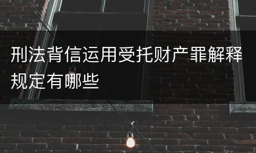 刑法背信运用受托财产罪解释规定有哪些