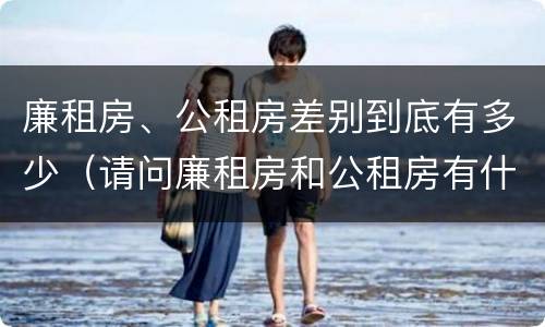 廉租房、公租房差别到底有多少（请问廉租房和公租房有什么区别?）