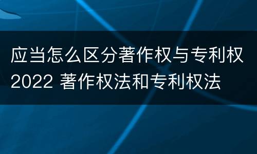 应当怎么区分著作权与专利权2022 著作权法和专利权法