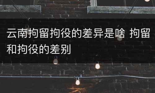 云南拘留拘役的差异是啥 拘留和拘役的差别