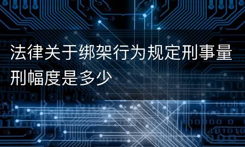 法律关于绑架行为规定刑事量刑幅度是多少