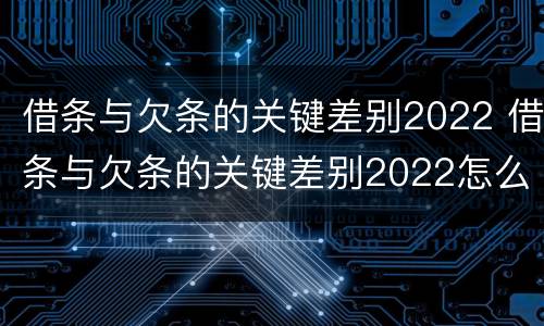 借条与欠条的关键差别2022 借条与欠条的关键差别2022怎么写