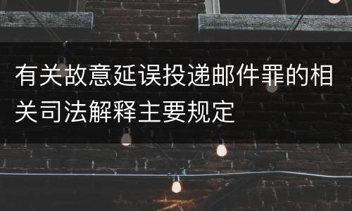 有关故意延误投递邮件罪的相关司法解释主要规定
